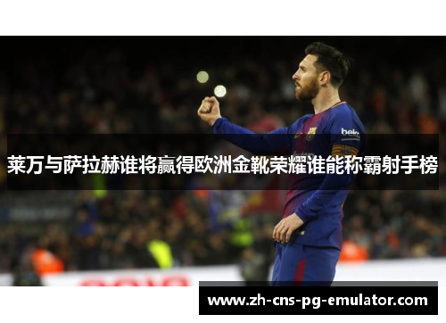 莱万与萨拉赫谁将赢得欧洲金靴荣耀谁能称霸射手榜 莱万与萨拉赫谁将赢得欧洲金靴荣耀谁能称霸射手榜