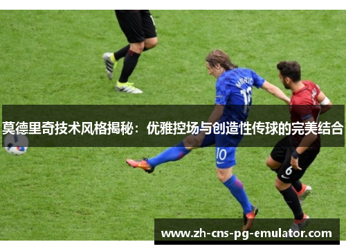 莫德里奇技术风格揭秘:优雅控场与创造性传球的完美结合 莫德里奇技术风格揭秘:优雅控场与创造性传球的完美结合