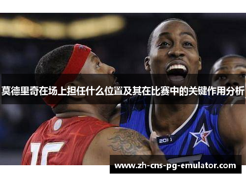 莫德里奇在场上担任什么位置及其在比赛中的关键作用分析 莫德里奇在场上担任什么位置及其在比赛中的关键作用分析