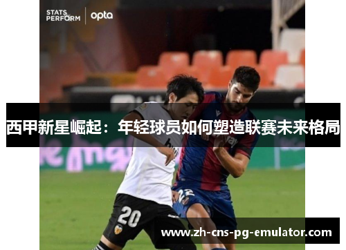 西甲新星崛起:年轻球员如何塑造联赛未来格局 西甲新星崛起:年轻球员如何塑造联赛未来格局