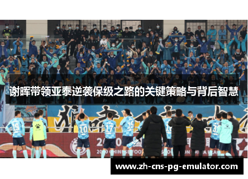 谢晖带领亚泰逆袭保级之路的关键策略与背后智慧 谢晖带领亚泰逆袭保级之路的关键策略与背后智慧