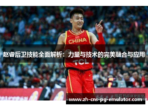 赵睿后卫技能全面解析:力量与技术的完美融合与应用 赵睿后卫技能全面解析:力量与技术的完美融合与应用