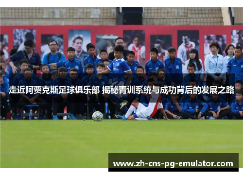 走近阿贾克斯足球俱乐部 揭秘青训系统与成功背后的发展之路 走近阿贾克斯足球俱乐部 揭秘青训系统与成功背后的发展之路
