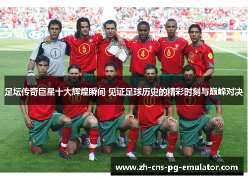 足坛传奇巨星十大辉煌瞬间 见证足球历史的精彩时刻与巅峰对决