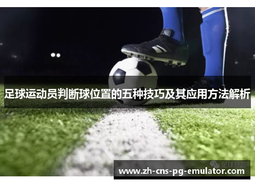 足球运动员判断球位置的五种技巧及其应用方法解析 足球运动员判断球位置的五种技巧及其应用方法解析