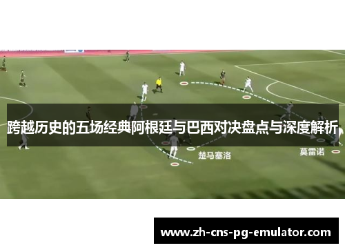 跨越历史的五场经典阿根廷与巴西对决盘点与深度解析 跨越历史的五场经典阿根廷与巴西对决盘点与深度解析