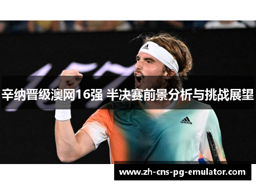 辛纳晋级澳网16强 半决赛前景分析与挑战展望 辛纳晋级澳网16强 半决赛前景分析与挑战展望