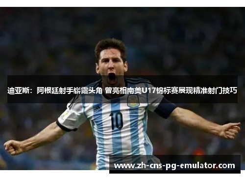 迪亚斯:阿根廷射手崭露头角 曾亮相南美U17锦标赛展现精准射门技巧 迪亚斯:阿根廷射手崭露头角 曾亮相南美U17锦标赛展现精准射门技巧