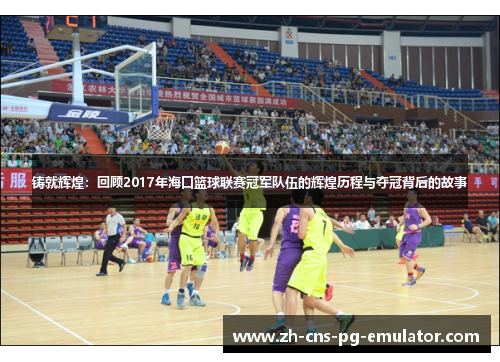 铸就辉煌:回顾2017年海口篮球联赛冠军队伍的辉煌历程与夺冠背后的故事 铸就辉煌:回顾2017年海口篮球联赛冠军队伍的辉煌历程与夺冠背后的故事