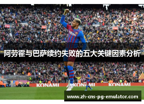 阿劳霍与巴萨续约失败的五大关键因素分析