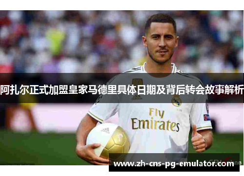 阿扎尔正式加盟皇家马德里具体日期及背后转会故事解析 阿扎尔正式加盟皇家马德里具体日期及背后转会故事解析