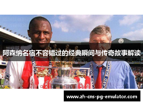 阿森纳名宿不容错过的经典瞬间与传奇故事解读 阿森纳名宿不容错过的经典瞬间与传奇故事解读