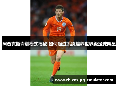 阿贾克斯青训模式揭秘 如何通过系统培养世界级足球明星 阿贾克斯青训模式揭秘 如何通过系统培养世界级足球明星