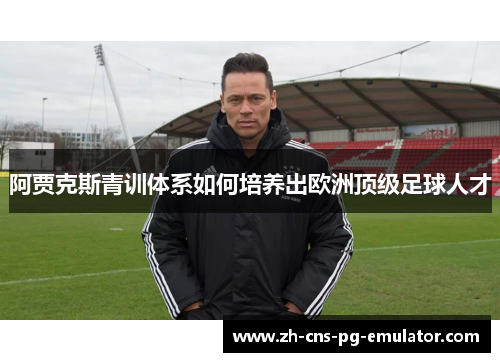 阿贾克斯青训体系如何培养出欧洲顶级足球人才 阿贾克斯青训体系如何培养出欧洲顶级足球人才