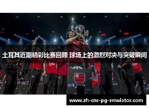 土耳其近期精彩比赛回顾 球场上的激烈对决与突破瞬间 土耳其近期精彩比赛回顾 球场上的激烈对决与突破瞬间