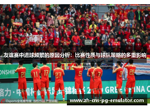 友谊赛中进球频繁的原因分析:比赛性质与球队策略的多重影响 友谊赛中进球频繁的原因分析:比赛性质与球队策略的多重影响