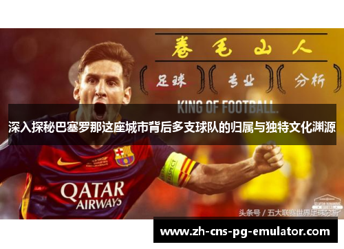 深入探秘巴塞罗那这座城市背后多支球队的归属与独特文化渊源