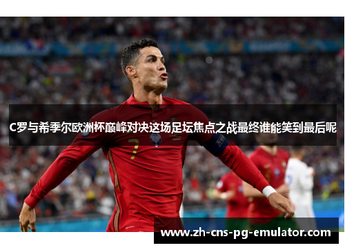 C罗与希季尔欧洲杯巅峰对决这场足坛焦点之战最终谁能笑到最后呢 C罗与希季尔欧洲杯巅峰对决这场足坛焦点之战最终谁能笑到最后呢