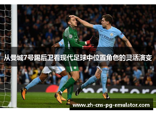 从曼城7号踢后卫看现代足球中位置角色的灵活演变 从曼城7号踢后卫看现代足球中位置角色的灵活演变