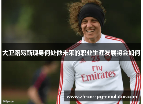 大卫路易斯现身何处他未来的职业生涯发展将会如何 大卫路易斯现身何处他未来的职业生涯发展将会如何
