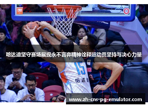 哈达迪坚守赛场展现永不言弃精神诠释运动员坚持与决心力量 哈达迪坚守赛场展现永不言弃精神诠释运动员坚持与决心力量