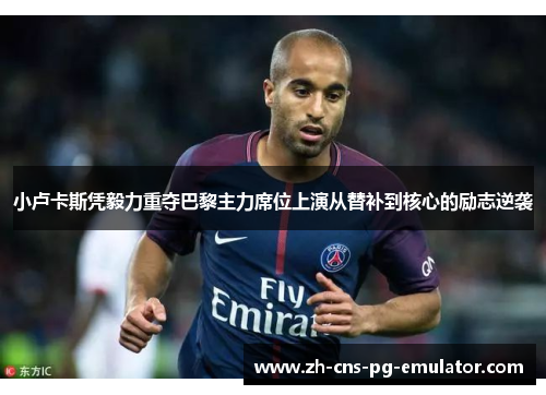 小卢卡斯凭毅力重夺巴黎主力席位上演从替补到核心的励志逆袭 小卢卡斯凭毅力重夺巴黎主力席位上演从替补到核心的励志逆袭