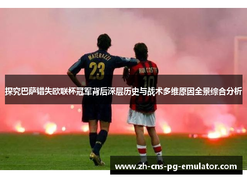 探究巴萨错失欧联杯冠军背后深层历史与战术多维原因全景综合分析 探究巴萨错失欧联杯冠军背后深层历史与战术多维原因全景综合分析