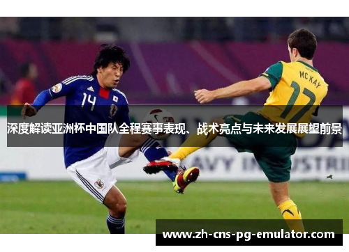 深度解读亚洲杯中国队全程赛事表现、战术亮点与未来发展展望前景