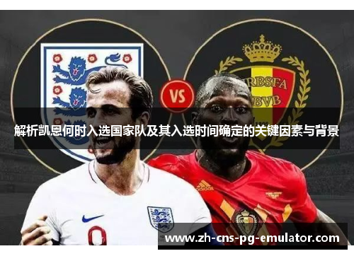 解析凯恩何时入选国家队及其入选时间确定的关键因素与背景