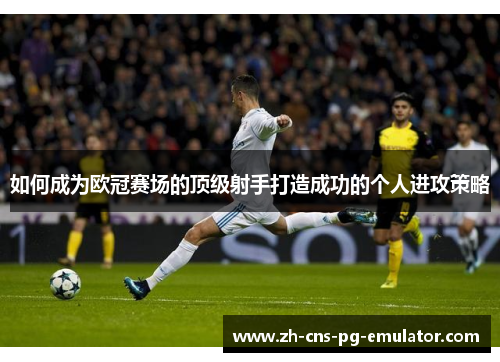 如何成为欧冠赛场的顶级射手打造成功的个人进攻策略