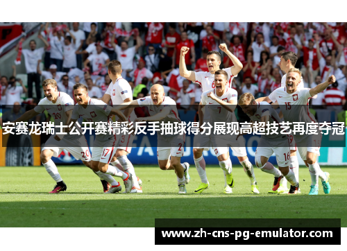 安赛龙瑞士公开赛精彩反手抽球得分展现高超技艺再度夺冠