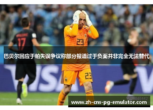 巴贝尔回应于帕失误争议称部分报道过于负面并非完全无法替代