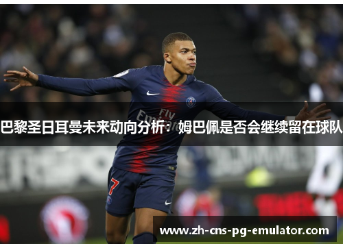 巴黎圣日耳曼未来动向分析:姆巴佩是否会继续留在球队 巴黎圣日耳曼未来动向分析:姆巴佩是否会继续留在球队