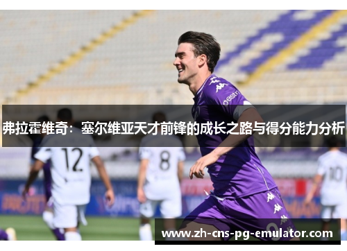 弗拉霍维奇:塞尔维亚天才前锋的成长之路与得分能力分析 弗拉霍维奇:塞尔维亚天才前锋的成长之路与得分能力分析