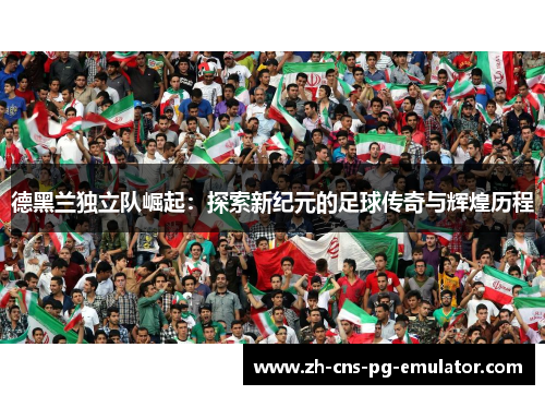 德黑兰独立队崛起:探索新纪元的足球传奇与辉煌历程 德黑兰独立队崛起:探索新纪元的足球传奇与辉煌历程