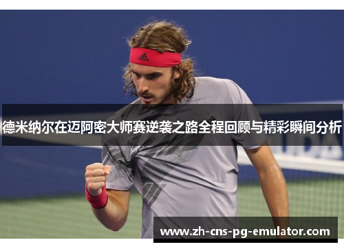 德米纳尔在迈阿密大师赛逆袭之路全程回顾与精彩瞬间分析 德米纳尔在迈阿密大师赛逆袭之路全程回顾与精彩瞬间分析