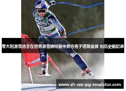 意大利滑雪选手在世界滑雪锦标赛中勇夺男子速降金牌 创历史新纪录 意大利滑雪选手在世界滑雪锦标赛中勇夺男子速降金牌 创历史新纪录