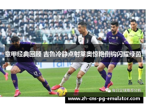 意甲经典回顾 吉鲁冷静点射莱奥惊艳倒钩闪耀绿茵