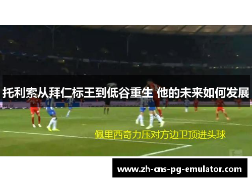 托利索从拜仁标王到低谷重生 他的未来如何发展