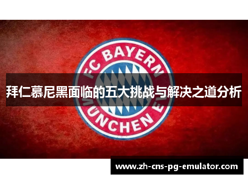 拜仁慕尼黑面临的五大挑战与解决之道分析