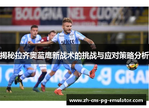 揭秘拉齐奥蓝鹰新战术的挑战与应对策略分析 揭秘拉齐奥蓝鹰新战术的挑战与应对策略分析