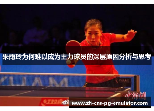 朱雨玲为何难以成为主力球员的深层原因分析与思考 朱雨玲为何难以成为主力球员的深层原因分析与思考