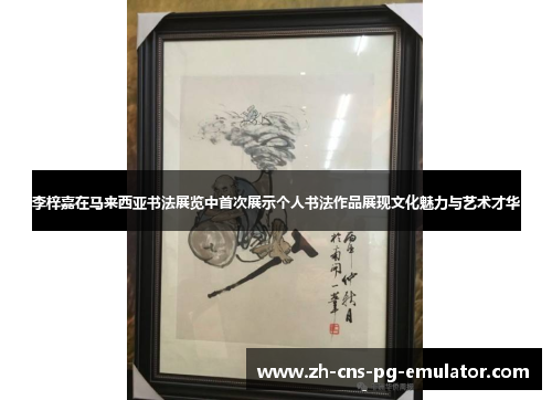 李梓嘉在马来西亚书法展览中首次展示个人书法作品展现文化魅力与艺术才华 李梓嘉在马来西亚书法展览中首次展示个人书法作品展现文化魅力与艺术才华