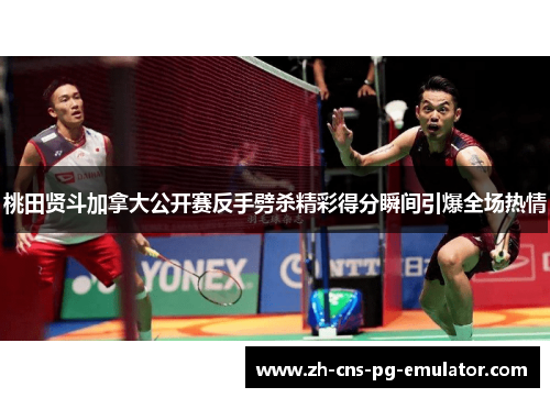 桃田贤斗加拿大公开赛反手劈杀精彩得分瞬间引爆全场热情 桃田贤斗加拿大公开赛反手劈杀精彩得分瞬间引爆全场热情