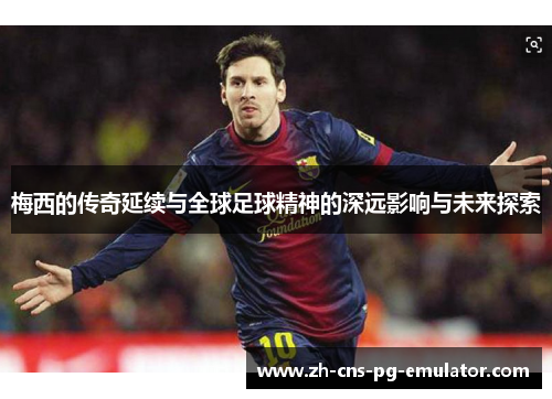 梅西的传奇延续与全球足球精神的深远影响与未来探索 梅西的传奇延续与全球足球精神的深远影响与未来探索