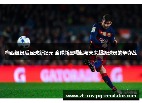 梅西退役后足球新纪元 全球新星崛起与未来超级球员的争夺战 梅西退役后足球新纪元 全球新星崛起与未来超级球员的争夺战