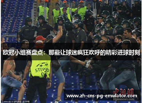 欧冠小组赛盘点：那些让球迷疯狂欢呼的精彩进球时刻
