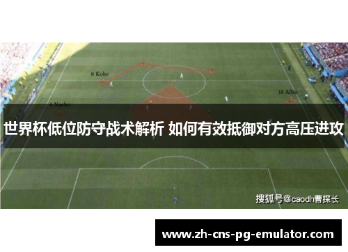 世界杯低位防守战术解析 如何有效抵御对方高压进攻