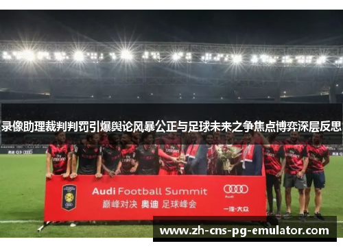 录像助理裁判判罚引爆舆论风暴公正与足球未来之争焦点博弈深层反思 录像助理裁判判罚引爆舆论风暴公正与足球未来之争焦点博弈深层反思