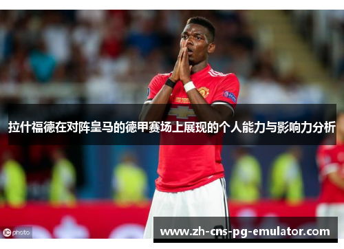 拉什福德在对阵皇马的德甲赛场上展现的个人能力与影响力分析